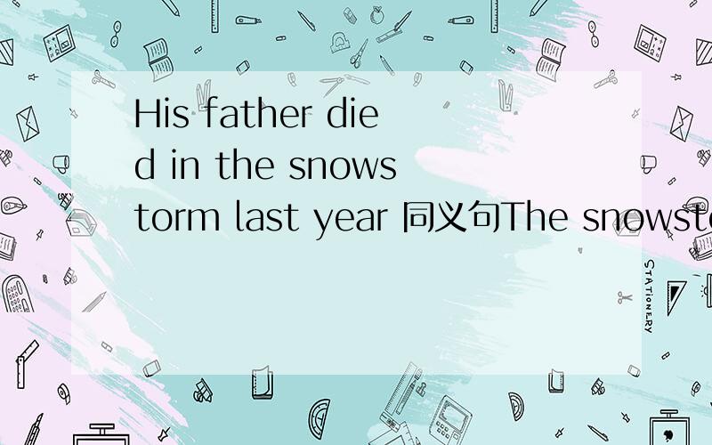 His father died in the snowstorm last year 同义句The snowstorm ______ _____ ______ last year His father _______ _______ ______ in the snowstorm last year