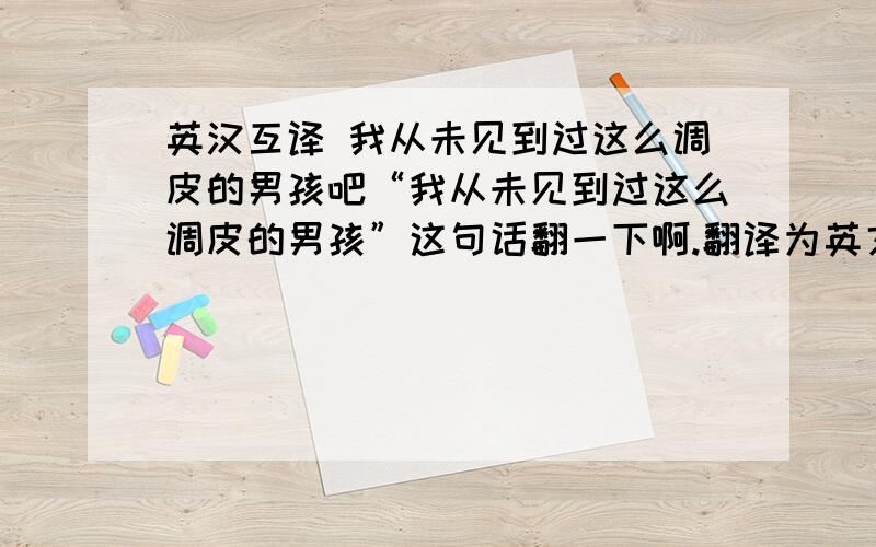 英汉互译 我从未见到过这么调皮的男孩吧“我从未见到过这么调皮的男孩”这句话翻一下啊.翻译为英文的