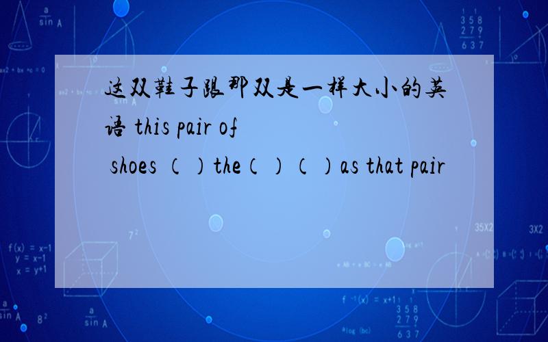 这双鞋子跟那双是一样大小的英语 this pair of shoes （）the（）（）as that pair