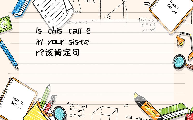 Is this tall girl your sister?该肯定句
