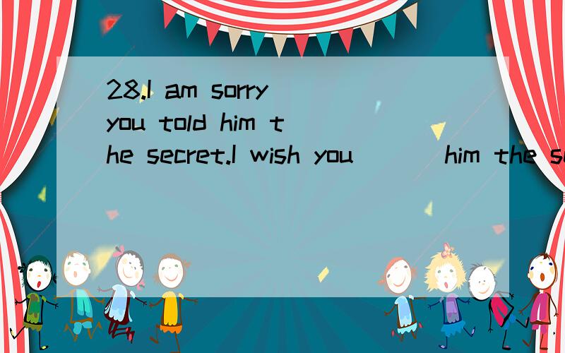 28.I am sorry you told him the secret.I wish you ___him the secret.A.didn't tell B.wouldn't tell C.will not tell D.had not tell请详解语法点,选最先解释清楚的为最佳答案,