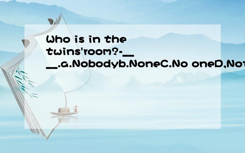 Who is in the twins'room?-____.a.Nobodyb.NoneC.No oneD,Nothing是选A还是C?为什么、?