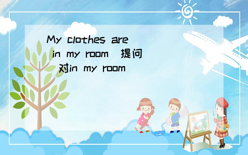 My clothes are in my room(提问)对in my room