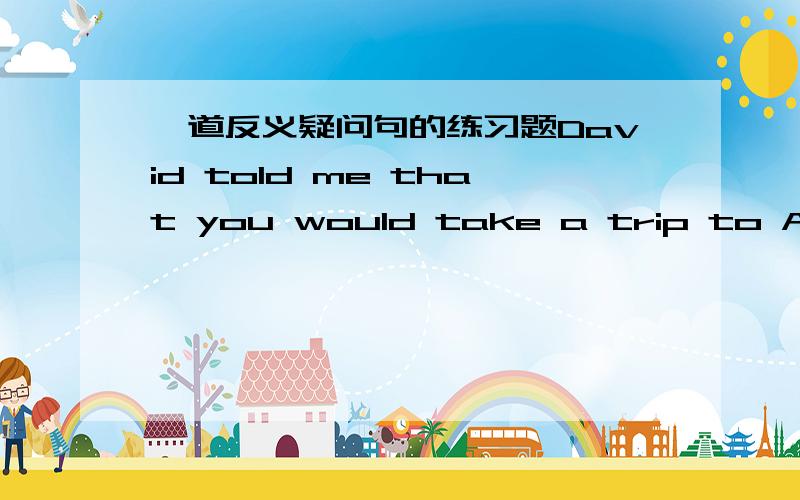 一道反义疑问句的练习题David told me that you would take a trip to America,______?David told me that you would take a trip to America,______?A.would you B.wouldn't you C.did you D.didn't you答案是选B,为什么不选D,请给出理由,you