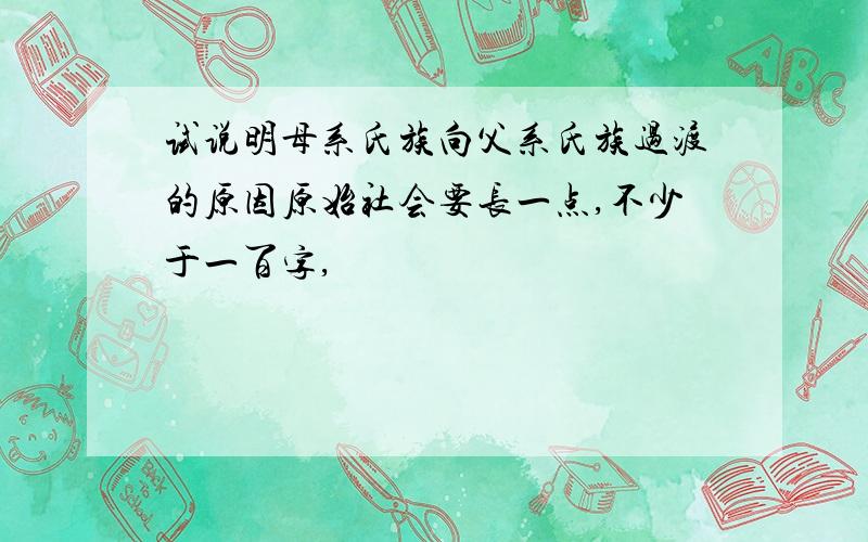 试说明母系氏族向父系氏族过渡的原因原始社会要长一点,不少于一百字,