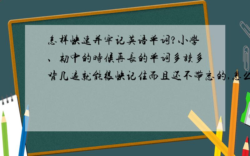 怎样快速并牢记英语单词?小学、初中的时候再长的单词多读多背几遍就能很快记住而且还不带忘的,怎么现在1个小时只能背几个单词而且第二天就忘了呢?是不是智力下降啦?有事么好方法能