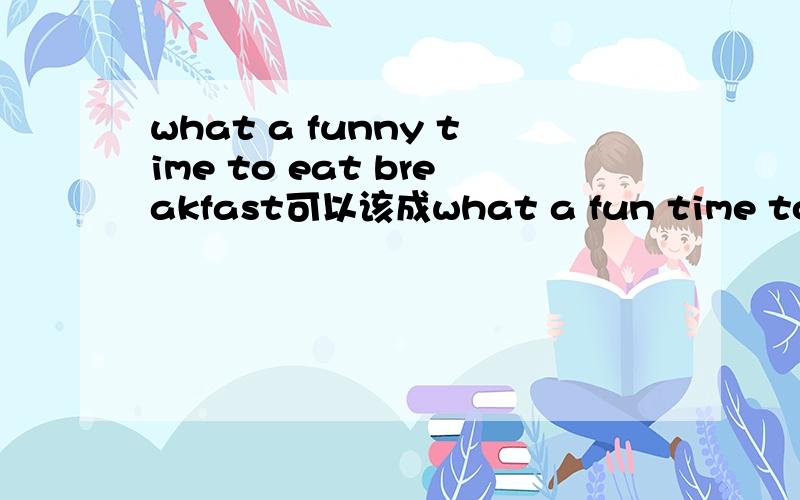 what a funny time to eat breakfast可以该成what a fun time to eat breakfast吗