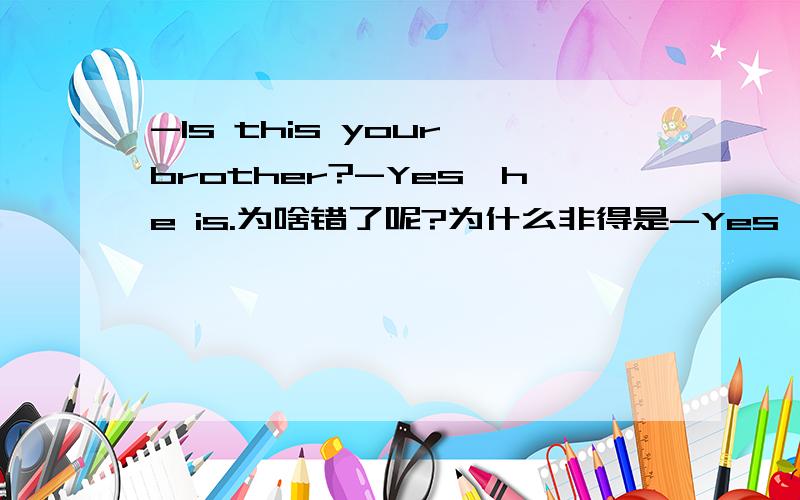 -Is this your brother?-Yes,he is.为啥错了呢?为什么非得是-Yes,it is.