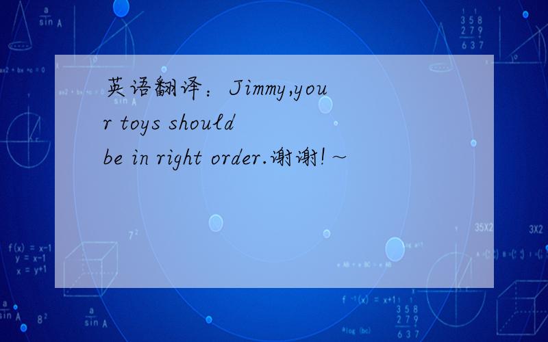 英语翻译：Jimmy,your toys should be in right order.谢谢!～