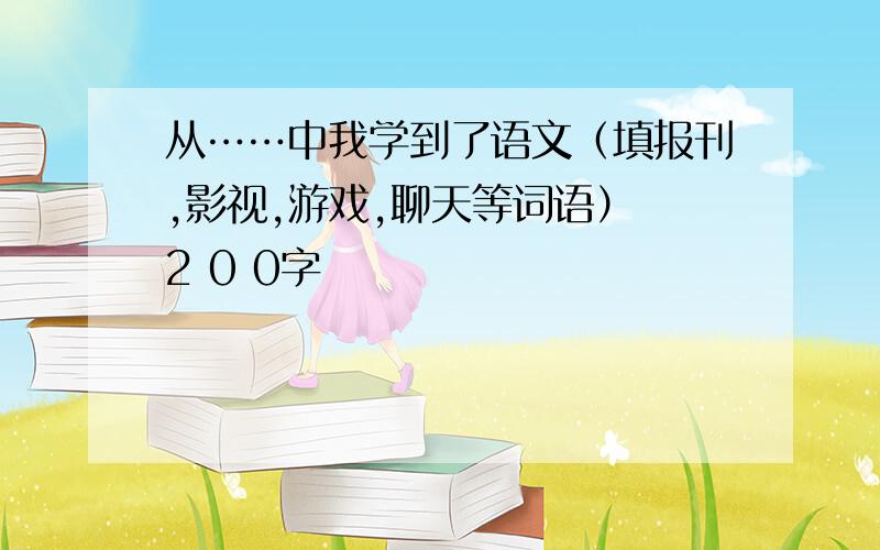 从……中我学到了语文（填报刊,影视,游戏,聊天等词语） 2 0 0字