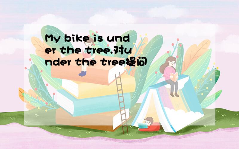 My bike is under the tree.对under the tree提问