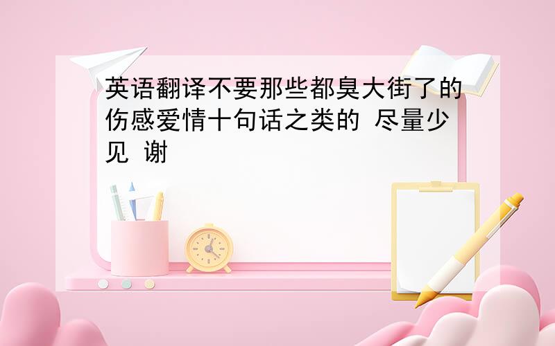 英语翻译不要那些都臭大街了的伤感爱情十句话之类的 尽量少见 谢