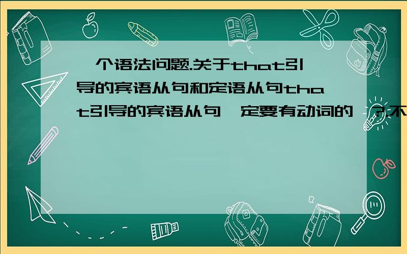 一个语法问题.关于that引导的宾语从句和定语从句that引导的宾语从句一定要有动词的嘛?.不是说一个句子只能有一个动词嘛,那既然主句有了动词.后面可以用动词?还是可用.可不用?that引导的