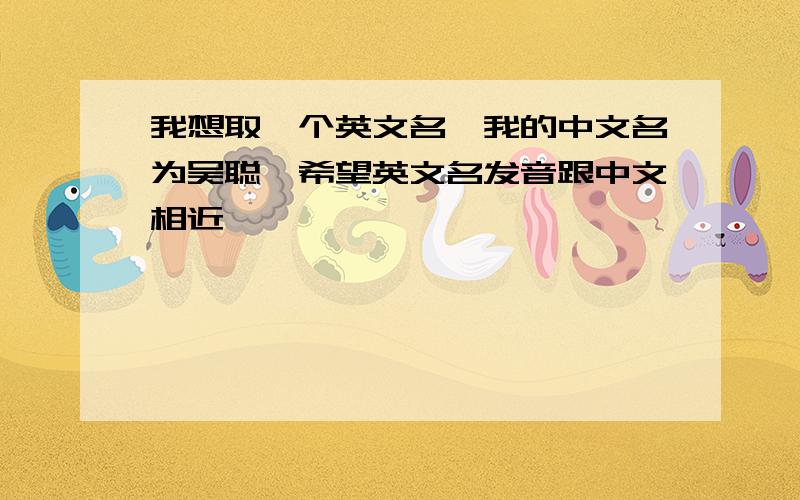 我想取一个英文名,我的中文名为吴聪,希望英文名发音跟中文相近