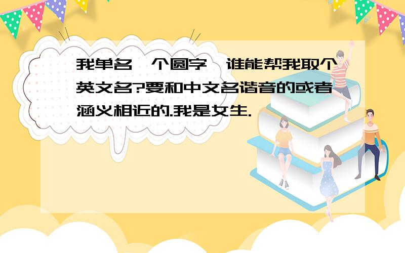 我单名一个圆字,谁能帮我取个英文名?要和中文名谐音的或者涵义相近的.我是女生.