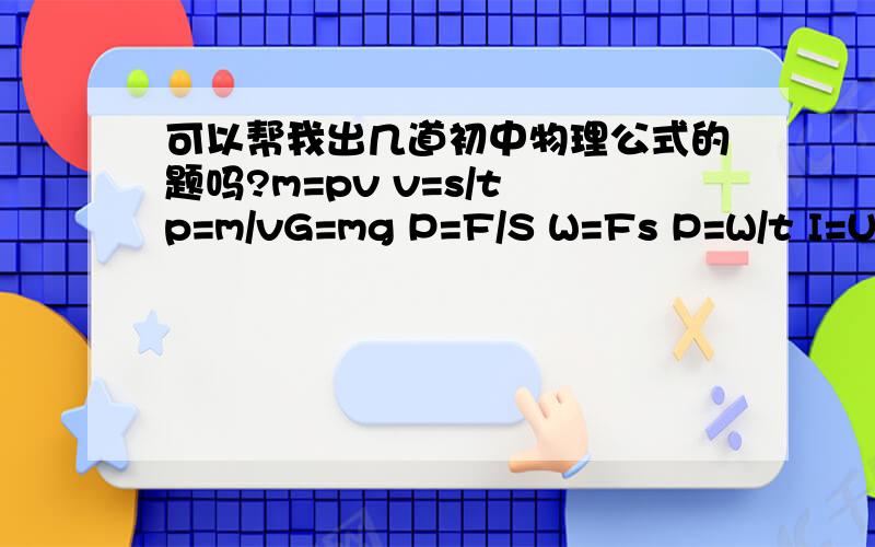 可以帮我出几道初中物理公式的题吗?m=pv v=s/t p=m/vG=mg P=F/S W=Fs P=W/t I=U/R U=IR R=U/I W=UIt P=W/t=UI Q=cm(t-t°)