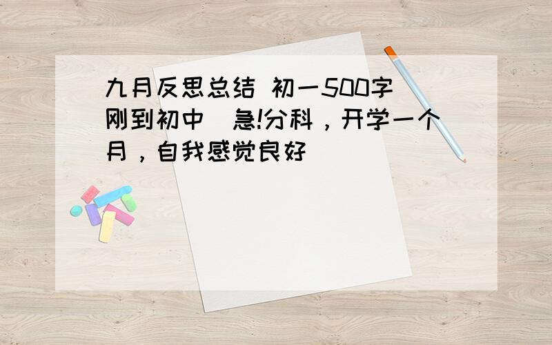 九月反思总结 初一500字（刚到初中）急!分科，开学一个月，自我感觉良好