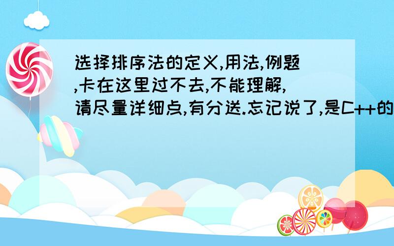 选择排序法的定义,用法,例题,卡在这里过不去,不能理解,请尽量详细点,有分送.忘记说了,是C++的