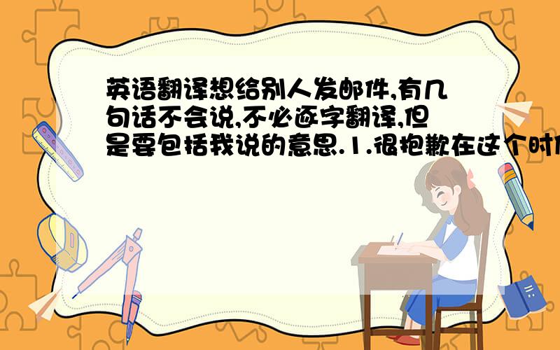 英语翻译想给别人发邮件,有几句话不会说,不必逐字翻译,但是要包括我说的意思.1.很抱歉在这个时候因为报表的事情麻烦你.我也知道在这个时候和你谈这个事情是很敏感的.但是我还是想请