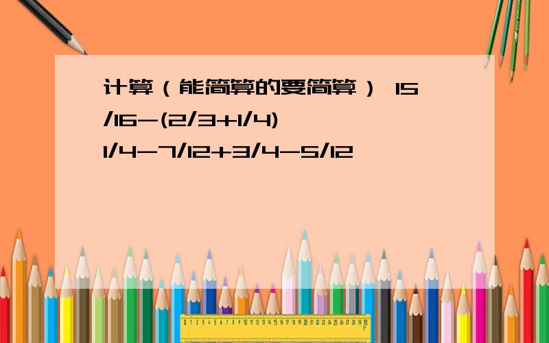 计算（能简算的要简算） 15/16-(2/3+1/4) 1/4-7/12+3/4-5/12