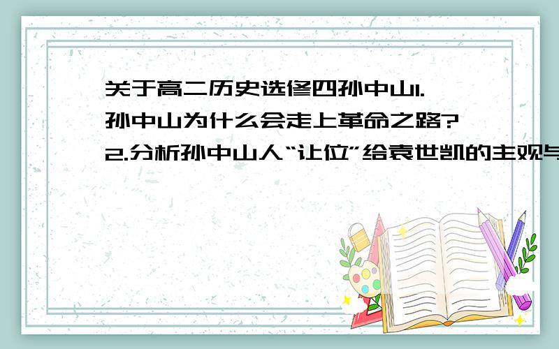 关于高二历史选修四孙中山1.孙中山为什么会走上革命之路?2.分析孙中山人“让位”给袁世凯的主观与客观原因?3.新三民主义“新”在何处?不要复制 我要交作业的 都是课本里的学习思考.谁