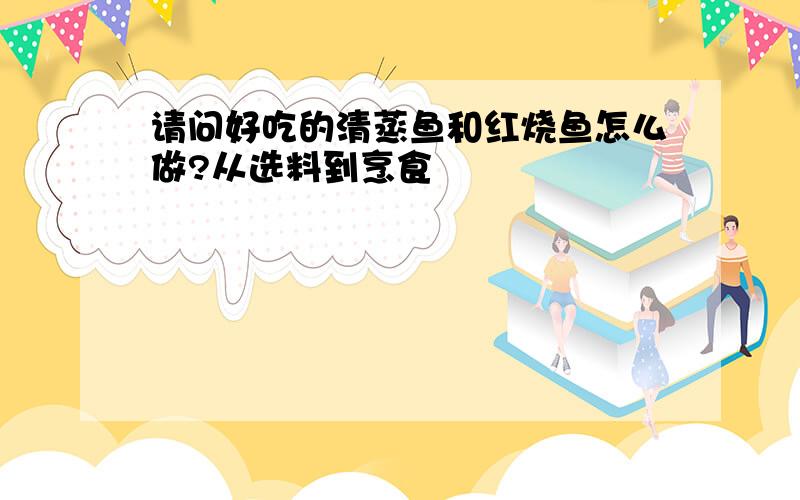 请问好吃的清蒸鱼和红烧鱼怎么做?从选料到烹食