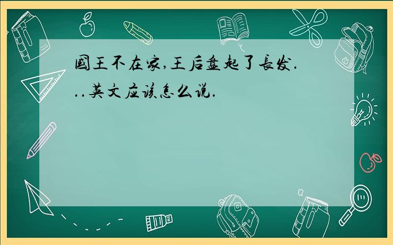 国王不在家,王后盘起了长发...英文应该怎么说.