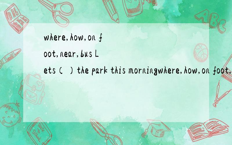 where,how,on foot,near,bus Lets（）the park this morningwhere,how,on foot,near,bus，go to Lets（）the park this morning