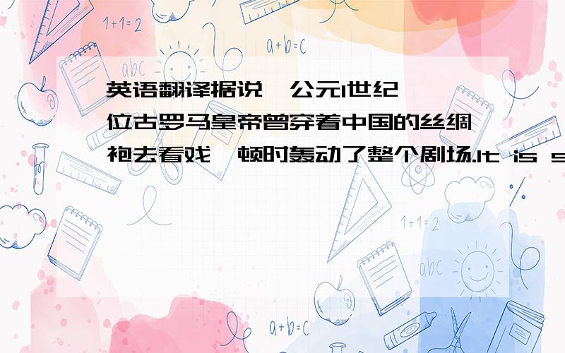 英语翻译据说,公元1世纪,一位古罗马皇帝曾穿着中国的丝绸袍去看戏,顿时轰动了整个剧场.It is said that in the first century AD anancient Roman emperor wearing a Chinese _____ went to see a drama,which made a splash in