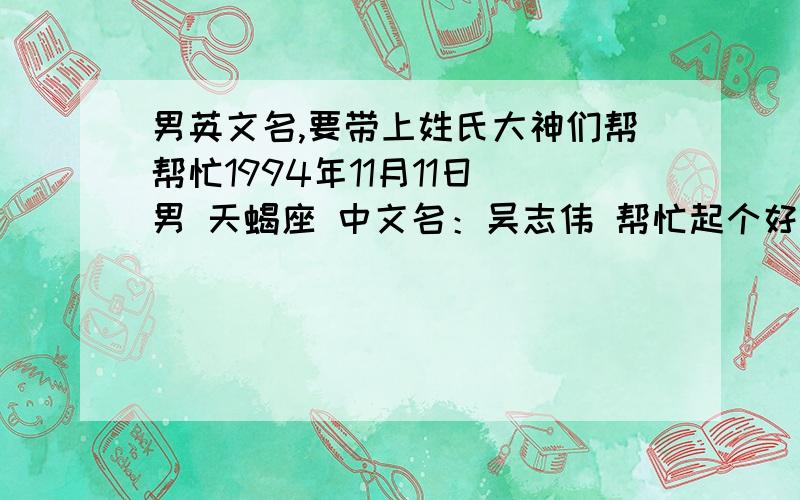 男英文名,要带上姓氏大神们帮帮忙1994年11月11日 男 天蝎座 中文名：吴志伟 帮忙起个好听的英文名 记得带上“Wu” 姓 英语高手帮帮忙啊,追加追加!