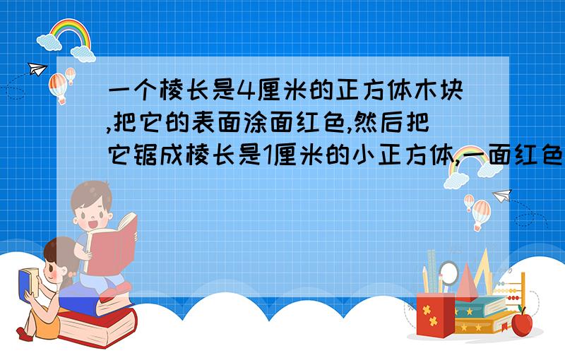 一个棱长是4厘米的正方体木块,把它的表面涂面红色,然后把它锯成棱长是1厘米的小正方体,一面红色有多少块?两面红色的有多少块?三面红色有多少块?四面红色有多少块?没有涂色有多少块?