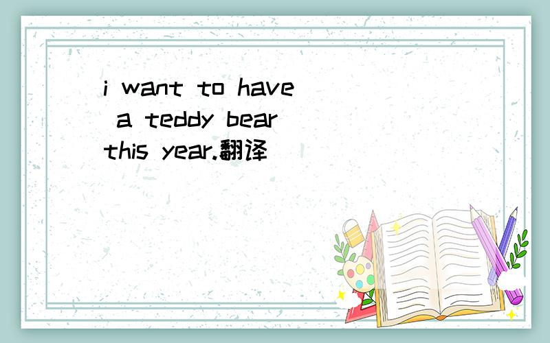 i want to have a teddy bear this year.翻译