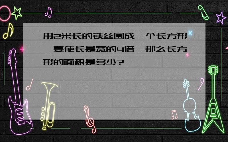 用2米长的铁丝围成一个长方形,要使长是宽的4倍,那么长方形的面积是多少?