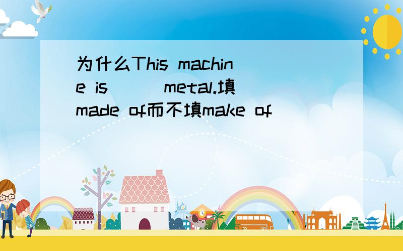 为什么This machine is___metal.填made of而不填make of