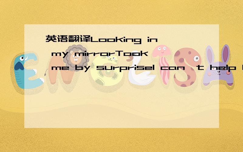 英语翻译Looking in my mirrorTook me by surpriseI can't help but see youRunning often through my mindHelpless like a babySensual disguiseI can't help but love youIt 's getting better all the timeI can't help it if I wanted toI wouldn't help it eve