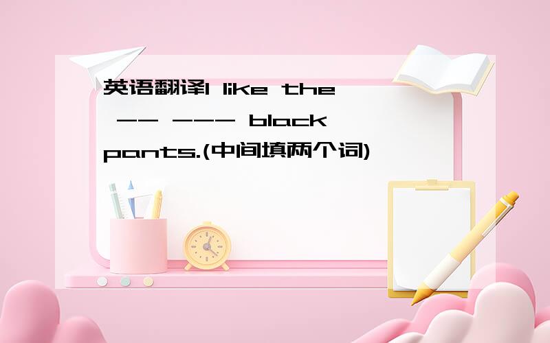 英语翻译I like the -- --- black pants.(中间填两个词)