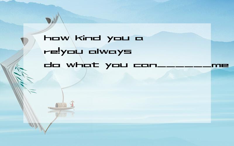how kind you are!you always do what you can______me a、help b、helping c、to help d、helps选哪个?为什么?不是选a吗?
