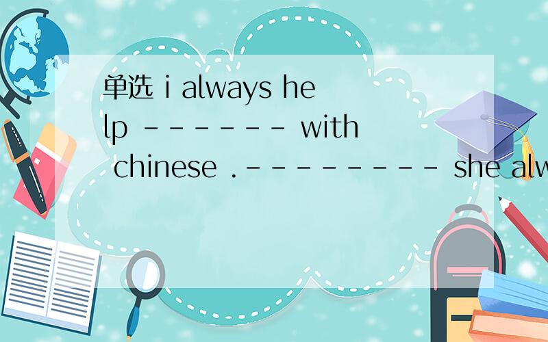 单选 i always help ------ with chinese .-------- she always helps me with english第一题Ashe Bme C him Dher第二题A and Bbut Cor D不填