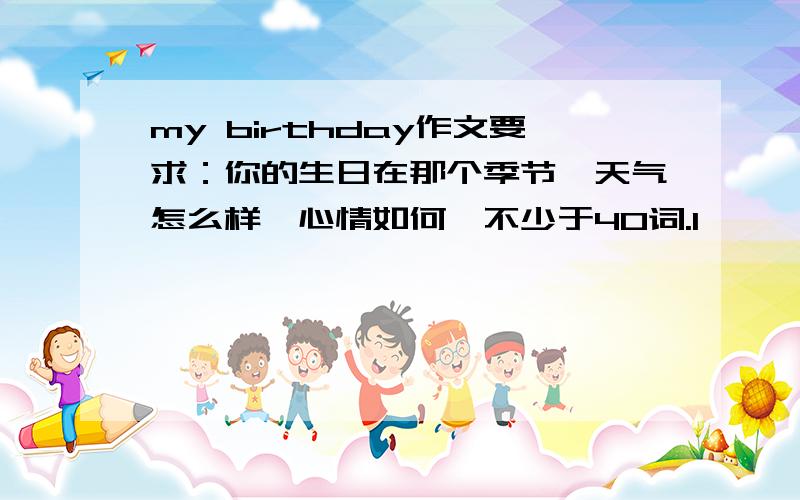 my birthday作文要求：你的生日在那个季节,天气怎么样,心情如何,不少于40词.1