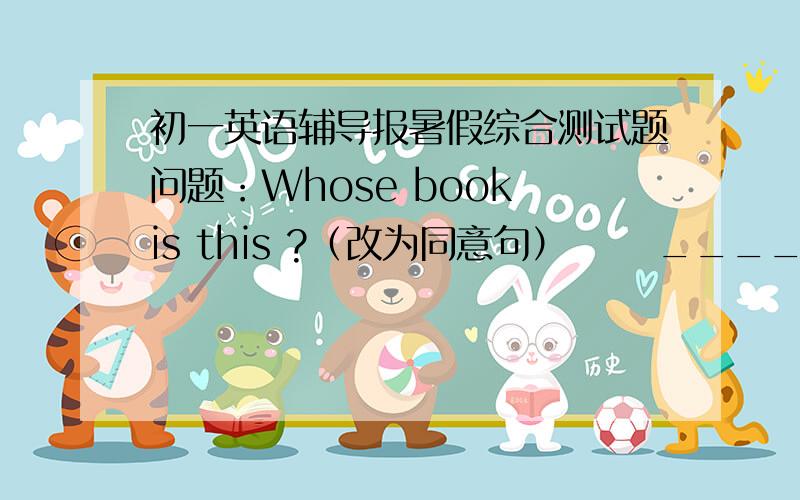 初一英语辅导报暑假综合测试题问题：Whose book is this ?（改为同意句）      _____ is______ book?问题：We (have written two pages 划线句) about our travel guide.(对划线句提问)How are you _______  _______  ________  yo