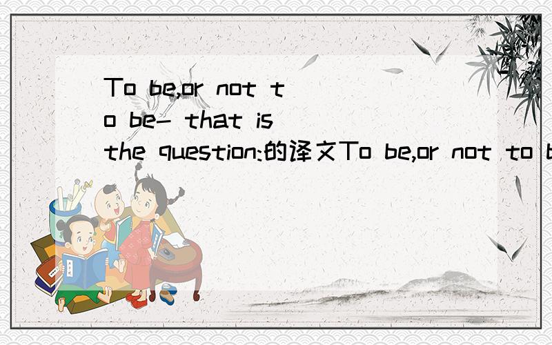 To be,or not to be- that is the question:的译文To be,or not to be- that is the question:Whether 'tis nobler in the mind to suffer The slings and arrows of outrageous fortune Or to take arms against a sea of troubles,And by opposing end them.To die