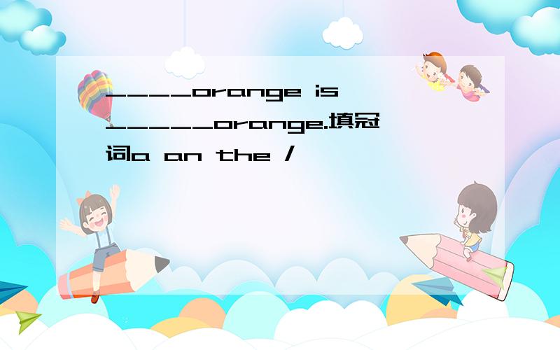 ____orange is _____orange.填冠词a an the /