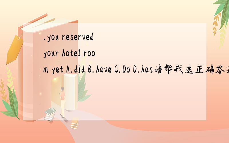 .you reserved your hotel room yet A.did B.have C.Do D.has请帮我选正确答案以及原因