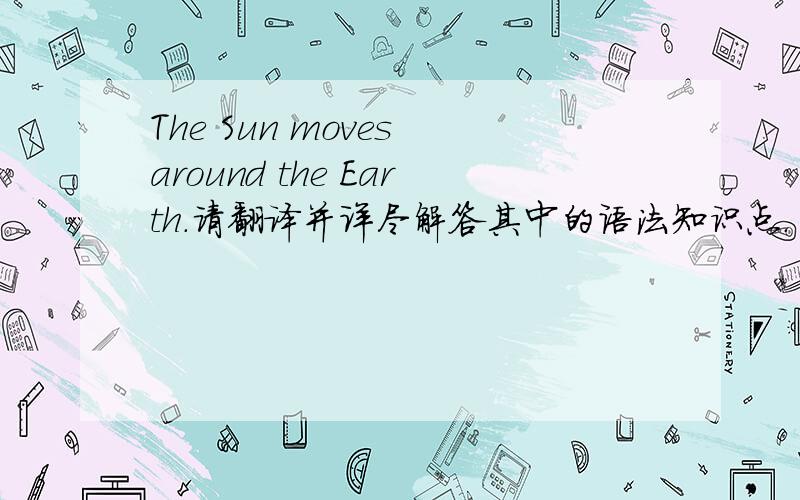 The Sun moves around the Earth.请翻译并详尽解答其中的语法知识点.