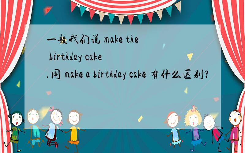 一般我们说 make the birthday cake.同 make a birthday cake 有什么区别?