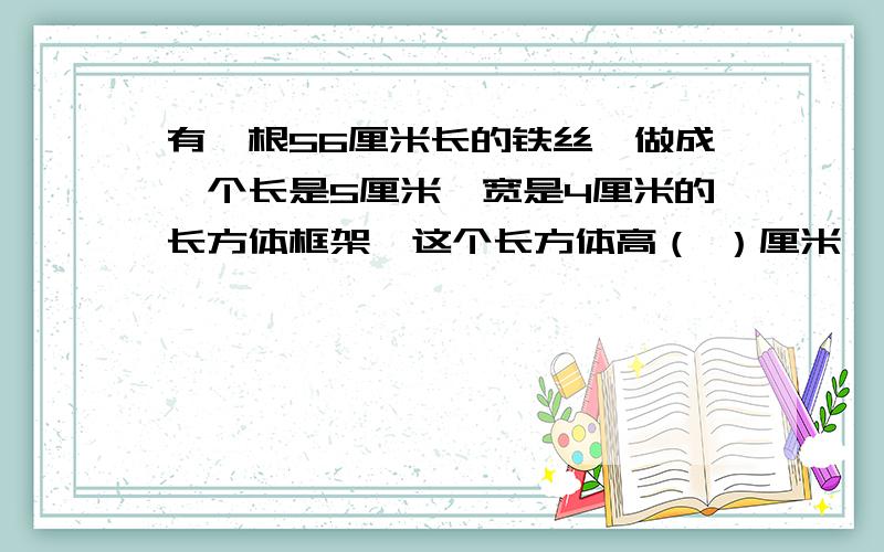 有一根56厘米长的铁丝,做成一个长是5厘米,宽是4厘米的长方体框架,这个长方体高（ ）厘米