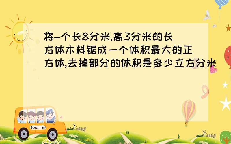 将-个长8分米,高3分米的长方体木料锯成一个体积最大的正方体,去掉部分的体积是多少立方分米