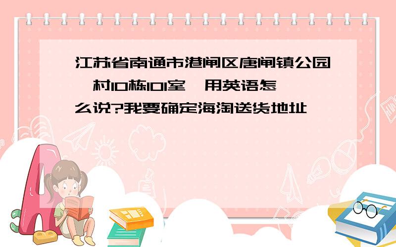 江苏省南通市港闸区唐闸镇公园一村10栋101室,用英语怎么说?我要确定海淘送货地址