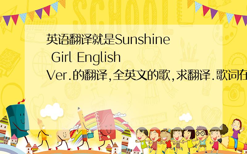 英语翻译就是Sunshine Girl English Ver.的翻译,全英文的歌,求翻译.歌词在这里「Sunshine Girl English Ver.」作词∶YUKA作曲∶K.MASAKI歌∶moumoonShine my heart,it's a beautiful dayMake up,and dressed Are you ready to go?Weath