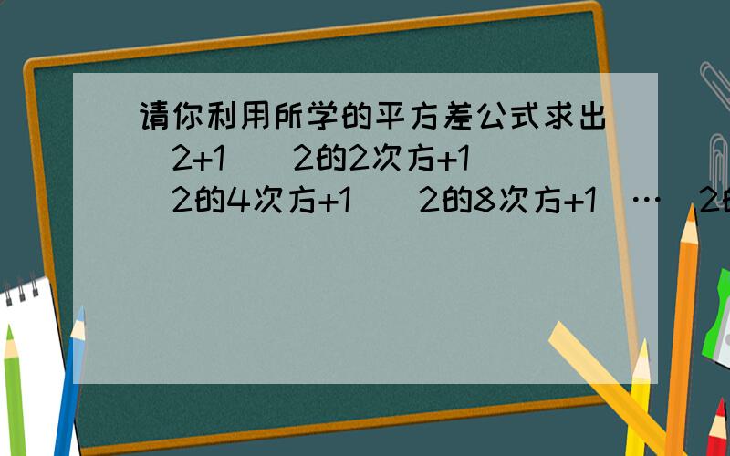 请你利用所学的平方差公式求出(2+1)(2的2次方+1)（2的4次方+1）（2的8次方+1）…（2的64次方+1）的值2008的2次方-2007×2009